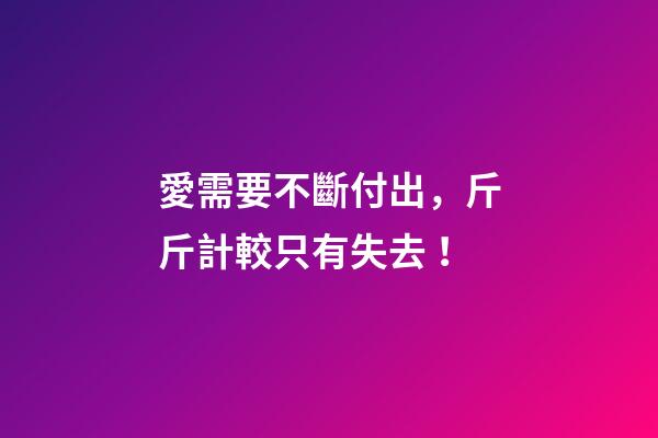 愛需要不斷付出，斤斤計較只有失去！